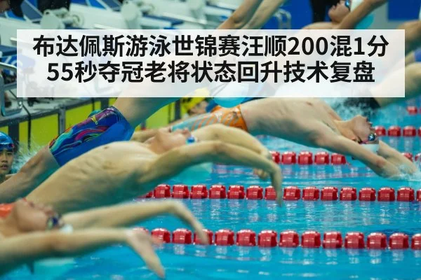 布达佩斯游泳世锦赛汪顺200混1分55秒夺冠老将状态回升技术复盘