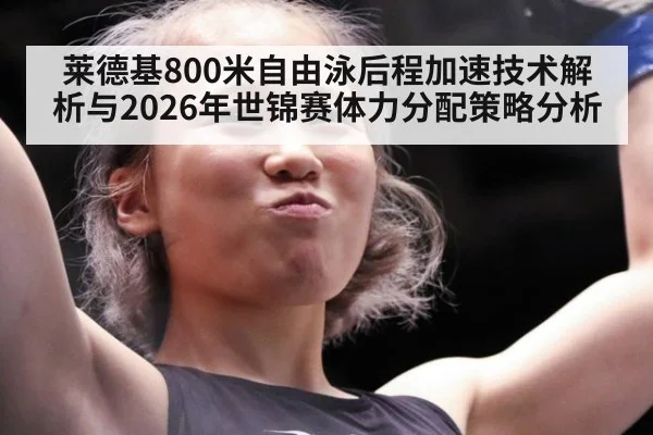 莱德基800米自由泳后程加速技术解析与2026年世锦赛体力分配策略分析