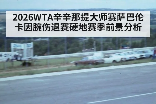 2026WTA辛辛那提大师赛萨巴伦卡因腕伤退赛硬地赛季前景分析