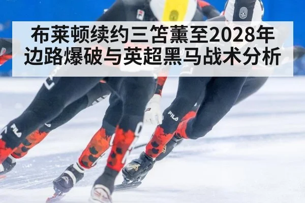 布莱顿续约三笘薰至2028年边路爆破与英超黑马战术分析