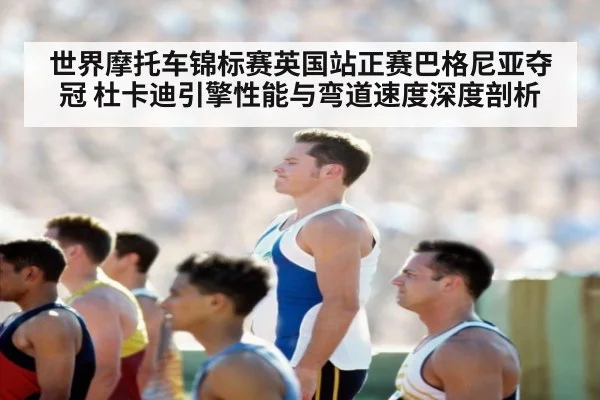 世界摩托车锦标赛英国站正赛巴格尼亚夺冠 杜卡迪引擎性能与弯道速度深度剖析