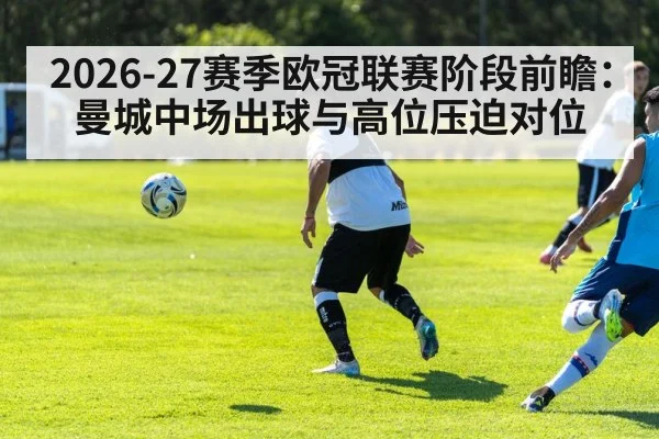 2026-27赛季欧冠联赛阶段前瞻：曼城中场出球与高位压迫对位