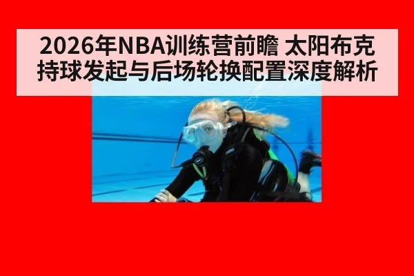 2026年NBA训练营前瞻 太阳布克持球发起与后场轮换配置深度解析