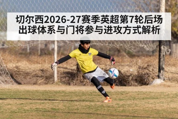 切尔西2026-27赛季英超第7轮后场出球体系与门将参与进攻方式解析