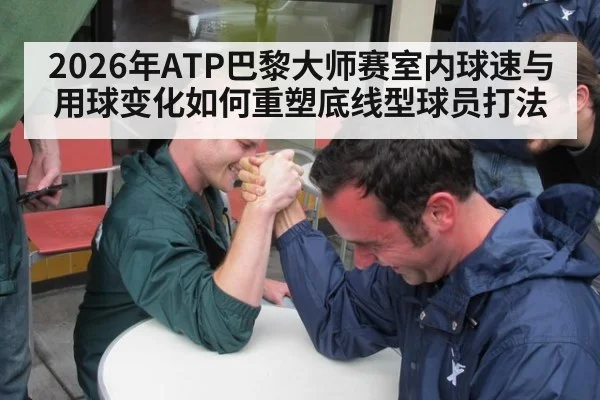 2026年ATP巴黎大师赛室内球速与用球变化如何重塑底线型球员打法