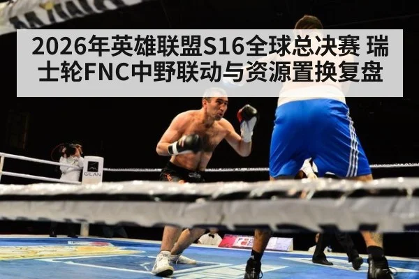 2026年英雄联盟S16全球总决赛 瑞士轮FNC中野联动与资源置换复盘