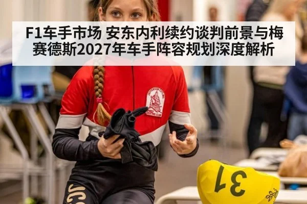 F1车手市场 安东内利续约谈判前景与梅赛德斯2027年车手阵容规划深度解析